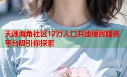 天涯海角社区12万人口共建便民服务平台吸引你探索