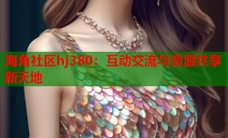 海角社区hj380：互动交流与资源共享新天地