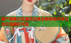 国产海角社区首页在线全新体验尽享互动交流精彩内容