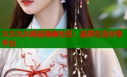 久久九九精品海角社区：品质生活分享平台