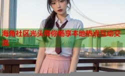 海角社区光头带你畅享本地热点互动交流