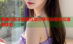 海角社区不如烟互动分享平台轻松交流新体验
