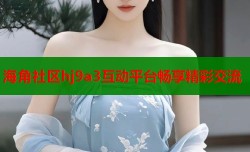 海角社区hj9a3互动平台畅享精彩交流