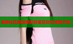 海角社区超话精彩纷呈互动交流新天地