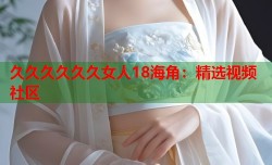 久久久久久久女人18海角：精选视频社区