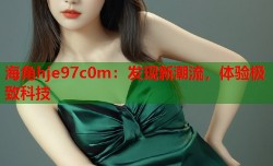 海角hje97c0m：发现新潮流，体验极致科技