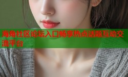海角社区论坛入口畅享热点话题互动交流平台