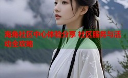 海角社区中心体验分享 社区服务与活动全攻略
