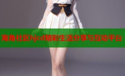 海角社区hjcd精彩生活分享与互动平台