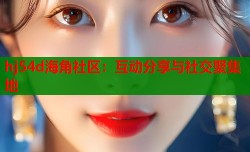 hj54d海角社区：互动分享与社交聚集地