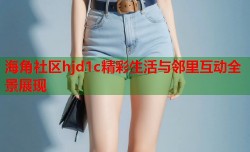 海角社区hjd1c精彩生活与邻里互动全景展现