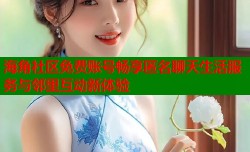 海角社区免费账号畅享匿名聊天生活服务与邻里互动新体验
