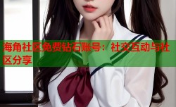 海角社区免费钻石账号：社交互动与社区分享