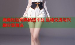 海角社区同类精选平台 互动交流与兴趣分享首选