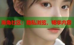 海角社区：隐私浏览，畅享内容