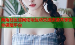 海角社区官网论坛互动交流资源共享安全保障平台