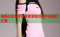 海角社区母子回老家温情互动平台精彩汇聚