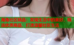 海角社区精品：发现生活中的美好，精选优质商品，打造温馨社区生活