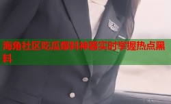 海角社区吃瓜爆料神器实时掌握热点黑料