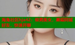 海角社区hja42：俊男美女，邂逅同城好友，快速开聊