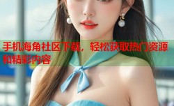 手机海角社区下载，轻松获取热门资源和精彩内容