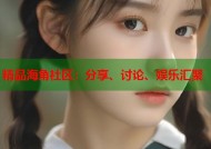 精品海角社区：分享、讨论、娱乐汇聚