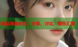 精品海角社区：分享、讨论、娱乐汇聚