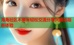 海角社区不要米轻松交流分享兴趣话题新体验
