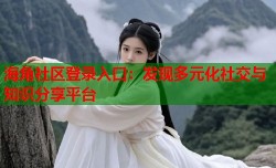海角社区登录入口：发现多元化社交与知识分享平台