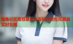 海角社区推荐最全交友软件轻松拓展真实好友圈