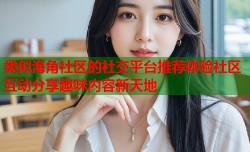 类似海角社区的社交平台推荐体验社区互动分享趣味内容新天地