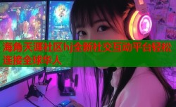 海角天涯社区hj全新社交互动平台轻松连接全球华人