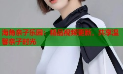 海角亲子乐园：精品视频更新，共享温馨亲子时光