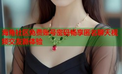 海角社区免费账号密码畅享匿名聊天视频交友新体验