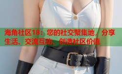 海角社区18：您的社交聚集地，分享生活、交流互动、创造社区价值