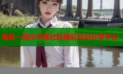 海角一微沙天涯社区精彩互动分享平台