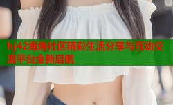 hj42海角社区精彩生活分享与互动交流平台全新启航
