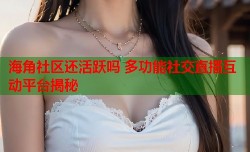 海角社区还活跃吗 多功能社交直播互动平台揭秘