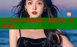 91 PORNY 海角社区：实时交友、多样社交