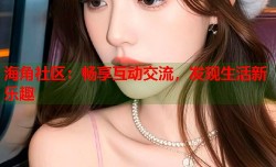 海角社区：畅享互动交流，发现生活新乐趣