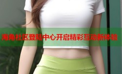 海角社区登陆中心开启精彩互动新体验