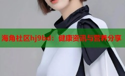 海角社区hj9bd：健康资讯与营养分享