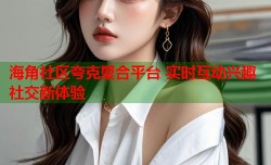 海角社区夸克聚合平台 实时互动兴趣社交新体验