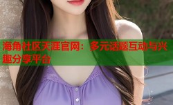 海角社区天涯官网：多元话题互动与兴趣分享平台