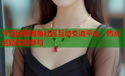 今日回家海角社区互动交流平台，热点话题实时参与