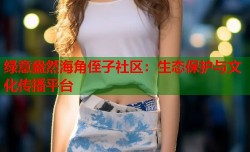 绿意盎然海角侄子社区：生态保护与文化传播平台