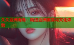久久亚洲海角：精选亚洲美食与文化体验