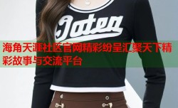 海角天涯社区官网精彩纷呈汇聚天下精彩故事与交流平台