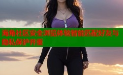 海角社区安全浏览体验智能匹配好友与隐私保护并重