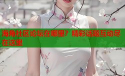 海角社区论坛在哪里？精彩话题互动尽在这里